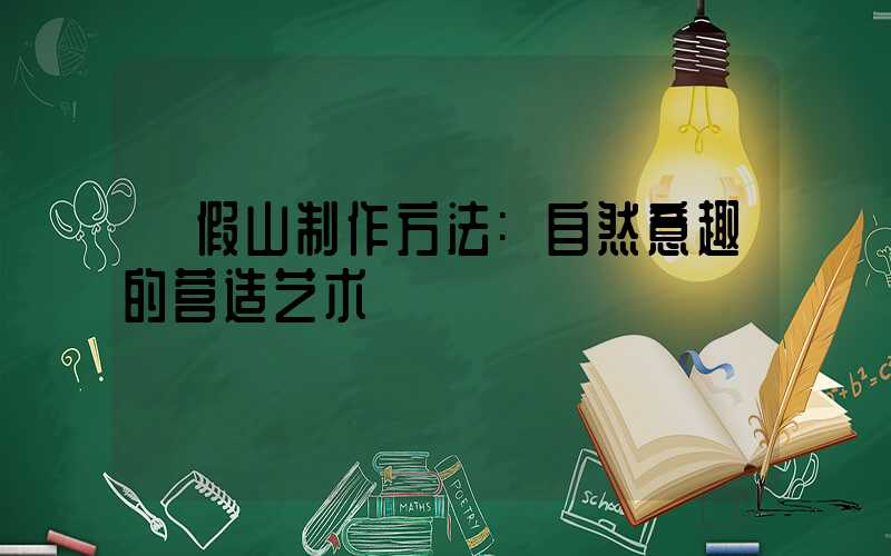 假山制作方法:自然意趣的营造艺术